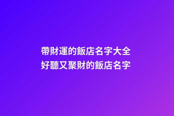 帶財運的飯店名字大全 好聽又聚財的飯店名字-第1張-店鋪起名-玄機派